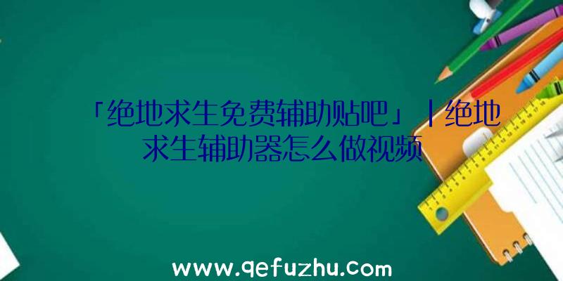 「绝地求生免费辅助贴吧」|绝地求生辅助器怎么做视频